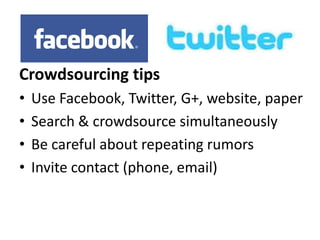 Crowdsourcing tips
•
•
•
•

Use Facebook, Twitter, G+, website, paper
Search & crowdsource simultaneously
Be careful about repeating rumors
Invite contact (phone, email)

 