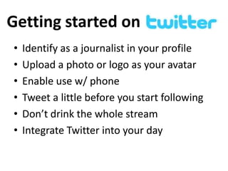 Getting started on
•
•
•
•
•
•

Identify as a journalist in your profile
Upload a photo or logo as your avatar
Enable use w/ phone
Tweet a little before you start following
Don’t drink the whole stream
Integrate Twitter into your day

 