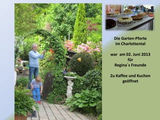 Die Garten-Pforte
im Charlottental
war am 02. Juni 2013
für
Regina´s Freunde
Zu Kaffee und Kuchen
geöffnet
 