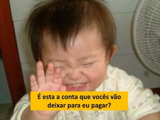 É esta a conta que vocês vão 
deixar para eu pagar? 
 