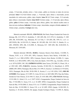 114
compr., 3-5-nervada, aristada, arista c. 1mm compr., glabra ou tricomas no ápice da nervura
principal; lema I 4,2-4,8(-5,8)mm compr., c. 9-nervado, ápice obtuso a mucronado, jovens
maculados de verde-escuro, glabro, ápice híspido; lema II 6,8-7,3mm compr., 9-11-nervado,
ápice obtuso a mucronado, híspido; lema fértil 8-8,2mm compr., 11-15-nervado, ápice obtuso,
glabro; pálea 6,5-8mm compr., 6-nervada, ápice obtuso, glabro, face adaxial escabra entre as
duas nervuras medianas; lodículas 2-2,4mm compr., lanceoladas, margem ciliolada; anteras 3,5-
4,8mm compr., castanhas. Cariopse não vista.
Material examinado: BRASIL, SÃO PAULO, São Paulo, Parque Estadual das Fontes do
Ipiranga, IBt, 14-V-1974, fl., Sendulsky, T. 1401 (SP); IBt, 14-V-1974, fl., Sendulsky, T. 1402
(SP); IBt, 30-XI-2005, veg., Shirasuna, R.T. & Vitta, F. 128 (SP); IBt, 1959, fl., s.col. s.n.
(SP153839); IBt, 16-VII-1974, fl., Sakane, M. 109 (SP); IBt, 10-V-1943, fl., Handro, O. s.n.
(ISC, SP48302, SPF); IBt, 21-X-2008, fl., Shirasuna, R.T. 1809 (SP); IBt, 24-III-2010, fl.,
Shirasuna, R.T. 2818 (SP).
Material adicional: BRASIL, BAHIA, Camacan, Reserva Serra Bonita, 1-II-2004, fl.,
Thomas, W.W. et al. 13756 (NY, SPF); Camacan, Reserva Serra Bonita, 18-III-2005, fl.,
Fiaschi, P. et al. 2888 (CEPEC, SPF); Camacan, Reserva Serra Bonita, 8-I-2006, fl., Lopes,
M.M.M. et al. 408 (CEPEC, SPF); Uma, Serra dos Quatis, 10-II-1994, veg., Carvalho, A.M. de
et al. 4379 (CEPEC, ISC, SP); ESPÍRITO SANTO; Santa Tereza, 29-I-2002, fl., Pirani, J.R. et
al. 4922 (ISC, SPF); PARANÁ; Antonina, Serrinha, 29-XII-1982, fl., Hatschbach, G. 45970
(MBM, SPF, SPSF); Paranaguá, Ilha do Mel, 25-I-1999, fl., Kozera, C. & Dittrich, O. 919 (ESA,
UEC); Paranaguá, Ilha do Mel, 30-XI-1998, fl., Kozera, C. et al. 691 (ESA, UEC); RIO DE
JANEIRO; Nova Iguaçu, 23-V-2007, fl., Lima, H.C.de et al. 6625 (RB, SPF); Paço das Pedras,
Estrada da Vista Chinesa, 22-X-1969, fl., Sucre, D. 6103 (RB, SPF); SÃO PAULO; Bertioga,
15-VI-1989, fl., Zickel, C.S. et al. 23477 (UEC); Caraguatatuba, Parque Estadual da Serra do
Mar, 17-VII-2000, fl., Souza, F.O. et al. 24 (SPF, SPSF); Caraguatatuba, Parque Estadual da
Serra do Mar, 18-VII-2000, fl., Souza, F.O. et al. 37 (SPSF); Caraguatatuba, Parque Estadual da
Serra do Mar, 19-VII-2000, fl., Souza, F.O. et al. 82 (SPF, SPSF); Iguape, 14-XII-1985, fl.,
Suemitsu, C. 58 (ESA, HUEFS, SI); Iguape, Estação Ecológica Chauás, 7-I-1999, fl., Batista,
 