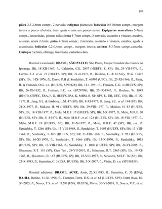 170
pálea 2,3-2,8mm compr., 2-nervada; estigmas plumosos; lodículas 0,5-0,6mm compr., margem
inteira a pouco ciliolada, duas iguais e uma um pouco menor. Espiguetas masculinas 5-7mm
compr., lanceoladas, glumas nulas; lema 5-7mm compr., 3-nervado, castanho a vináceo, escabro,
aristado, arista 2-3mm; pálea 4-5mm compr., 2-nervada, castanho a vinácea, escabra, aguda a
acuminada; lodículas 0,2-0,4mm compr., margem inteira; anteras 3-3,7mm compr.,castanha.
Cariopse 3x2mm, oblonga, foveolada, castanho-clara.
Material examinado: BRASIL; SÃO PAULO, São Paulo, Parque Estadual das Fontes do
Ipiranga, IBt, 18-XII-1967, fl., Calderón, C.E. 2007 (HUEFS, S, SP); IBt, 24-VII-1979, fl.,
Corrêa, S.A. et al. 22 (HUEFS, SP); IBt, 21-II-1976, fl., Davidse, G. & D’Arcy, W.G. 10427
(SP); IBt, 1-IX-1976, fl., Davis, P.H & Sendulsky, T. 60395 (UEC); IBt, 23-XI-1966, fl., Faria,
R. & Fonseca, O.G. s.n. (HUEFS, SP99428); IBt, 18-I-1961, fl., Fonseca, C.G. 4 (HUEFS, SP);
IBt, 26-IX-1932, fl., Hoehne, F.C. s.n. (SP29798); IBt, 25-IX-1945, fl., Hoehne, W. 1849
(BHCB, CEPEC, ESA, F, G, HUEFS, IPA, K, MBM, R, SP, SPF, U, UB, UEC, US); IBt, 13-IX-
1977, fl., Jung, S.L. & Barbosa, L.M. 47 (SP); IBt, 8-XI-1977, fl., Jung, S.L. et al. 194 (SP); IBt,
24-X-1977, fl., Makino. H. 94 (HUEFS, SP); IBt, 29-VIII-1977, fl., Makino, H. 83 (HUEFS,
SP); IBt, 18-VIII-1977, fl., Melo, M.R.F. 17 (HUEFS, SP); IBt, 5-X-1977, fl., Melo, M.R.F. 30
(HUEFS, SP); IBt, 31-I-1979, fl., Melo M.R.F. et al. 123 (HUEFS, SP); IBt, 18-VIII-1977, fl.,
Melo, M.R.F. 19 (HUEFS, SP); IBt, 31-X-1977, fl., Melo, M.R.F. 47 (SP); IBt, s.a., fl.
Sendulsky, T. 1266 (SP); IBt, 13-VIII-1968, fl., Sendulsky, T. 1005 (HUEFS, SP); IBt, 13-VIII-
1968, fl., Senduslky, T. 805 (HUEFS, SP); IBt, 21-VIII-1968, fl., Senduslky, T. 953 (HUEFS,
SP); IBt, 16-XI-1970, fl., Sendulsky, T. 1066 (SP); IBt, 13-X-1970, fl., Sendulsky, 1038
(HUEFS, SP); IBt, 13-VIII-1968, fl., Sendulsky, T. 1006 (HUEFS, SP); IBt, 24-VI-2005, fl.,
Shirasuna, R.T. 110 (SP); Cien Tec , 29-VII-2010, fl., Shirasuna, R.T. 2863 (SP); IBt, 19-XI-
1963, fl., Skvortzov, B. 167 (HUEFS, SP); IBt, 25-VIII-1977, fl., Silvestre, M.S.F. 76 (SP); IBt,
25-X-1985, fl., Suemitsu, C. 3 (ESA, HUEFS); IBt, 5-X-2007, fl., Vinha, D. s.n. (SP398159).
Material adicional: BRASIL; ACRE, Assis, 22.XI.1985, fl., Suemitsu, C. 53 (ESA);
BAHIA, Bonito, 11-XI-1998, fl., Carneiro-Torre, D.S. et al. 61 (HUEFS, SPF); Entre Rios, 16-
XI-2005, fl., Nunes, T.S. et al. 11290 (ESA, HUEFS); Ilhéus, 30-VI-2005, fl., Souza, V.C. et al.
 