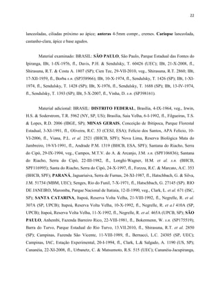 22
lanceoladas, ciliadas próximo ao ápice; anteras 4-5mm compr., cremes. Cariopse lanceolada,
castanho-clara, ápice e base agudos.
Material examinado: BRASIL: SÃO PAULO, São Paulo, Parque Estadual das Fontes do
Ipiranga, IBt, 1-IX-1976, fl., Davis, P.H. & Sendulsky, T. 60426 (UEC); IBt, 21-X-2008, fl.,
Shirasuna, R.T. & Costa A. 1807 (SP); Cien Tec, 29-VII-2010, veg., Shirasuna, R.T. 2860; IBt,
17-XII-1959, fl., Borba s.n. (SP358966); IBt, 10-X-1974, fl., Sendulsky, T. 1426 (SP); IBt, 1-XI-
1974, fl., Sendulsky, T. 1428 (SP); IBt, X-1976, fl., Sendulsky, T. 1688 (SP); IBt, 13-IV-1974,
fl., Sendulsky, T. 1393 (SP); IBt, 5-X-2007, fl., Vinha, D. s.n. (SP398161).
Material adicional: BRASIL: DISTRITO FEDERAL, Brasília, 4-IX-1964, veg., Irwin,
H.S. & Soderstrom, T.R. 5962 (NY, SP, US); Brasília, Saia Velha, 6-I-1992, fl., Filgueiras, T.S.
& Lopes, R.D. 2006 (IBGE, SP); MINAS GERAIS, Conceição de Ibitipoca, Parque Florestal
Estadual, 3-XI-1991, fl., Oliveira, R.C. 53 (CESJ, ESA); Felício dos Santos, APA Felício, 10-
VI-2006, fl., Viana, P.L. et al. 2521 (BHCB, SPF); Nova Lima, Reserva Biológica Mata do
Jambreiro, 19-VI-1991, fl., Andrade P.M. 1319 (BHCB, ESA, SPF); Santana do Riacho, Serra
do Cipó, 29-IX-1994, veg., Campos, M.T.V. do A. & Arcanjo, J.M. s.n. (SPF106836); Santana
do Riacho, Serra do Cipó, 22-III-1982, fl., Longhi-Wagner, H.M. et al. s.n. (BHCB,
SPF116995); Santa do Riacho, Serra do Cipó, 24-X-1997, fl., Forzza, R.C. & Marcato, A.C. 353
(BHCB, SPF); PARANÁ, Jaguariaiva, Serra de Furnas, 24-XI-1987, fl., Hatschbach, G. & Silva,
J.M. 51734 (MBM, UEC); Senges, Rio do Funil, 7-X-1971, fl., Hatschbach, G. 27145 (SP). RIO
DE JANEIRO, Maromba, Parque Nacional de Itatiaia, 12-II-1990, veg., Clark, L. et al. 671 (ISC,
SP); SANTA CATARINA, Itapoá, Reserva Volta Velha, 21-VIII-1992, fl., Negrelle, R. et al.
307A (SP, UPCB); Itapoá, Reserva Volta Velha, 10-X-1992, fl., Negrelle, R. et a.l 410A (SP,
UPCB); Itapoá, Reserva Volta Velha, 11-X-1992, fl., Negrelle, R. et al. 465A (UPCB, SP); SÃO
PAULO, Anhembi, Fazenda Barreiro Rico, 22-VIII-1981, fl., Bokermenn, W. s.n. (SP175519);
Barra do Turvo, Parque Estadual do Rio Turvo, 13.VII.2010, fl., Shirasuna, R.T. et al. 2850
(SP); Campinas, Fazenda São Vicente, 11-VIII-1989, fl., Bernacci, L.C. 24305 (SP, UEC);
Campinas, IAC, Estação Experimental, 20-I-1994, fl., Clark, L.& Salgado, A. 1190 (US, SP);
Cananéia, 22-XI-2008, fl., Urbanetz, C. & Matsumoto, R.S. 515 (UEC); Cananéia-Jacupiranga,
 