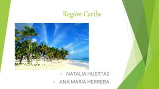 Región Caribe
• NATALIA HUERTAS
• ANA MARIA HERRERA
 