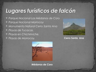  Parque Nacional Los Médanos de Coro
 Parque Nacional Morrocoy
 Monumento Natural Cerro Santa Ana
 Playas de Tucacas.
 Playas en Chichiriviche.
 Playas de Morrocoy.                   Cerro Santa Ana




                    Médanos de Coro
 