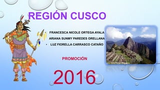 REGIÓN CUSCO
• FRANCESCA NICOLE ORTEGA AYALA
• ARIANA SUNMY PAREDES ORELLANA
• LUZ FIORELLA CARRASCO CATAÑO
PROMOCIÓN
2016
 