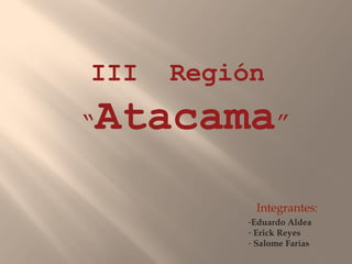 III    Región
“   Atacama”
            Integrantes:
           -Eduardo Aldea
           - Erick Reyes
           - Salome Farías
 