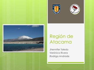 Región de 
Atacama 
Jhennifer Toledo 
Verónica Rivera 
Rodrigo Andrade 
 