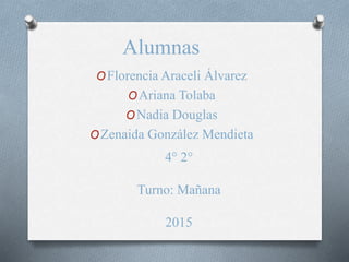Alumnas
OFlorencia Araceli Álvarez
OAriana Tolaba
ONadia Douglas
OZenaida González Mendieta
4° 2°
Turno: Mañana
2015
 