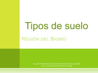 Tipos de suelo  Región del Biobío TALLER INTEGRADO DE CONSTRUCCION E INSTALACIONES Juan Luis Ramírez/Alfredo Patricio Iturriaga 