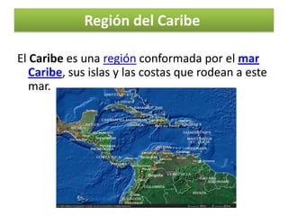 Región del Caribe
El Caribe es una región conformada por el mar
Caribe, sus islas y las costas que rodean a este
mar.

 