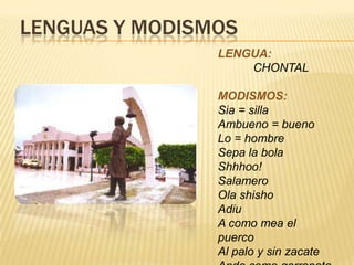 LENGUAS Y MODISMOS
LENGUA:
CHONTAL
MODISMOS:
Sia = silla
Ambueno = bueno
Lo = hombre
Sepa la bola
Shhhoo!
Salamero
Ola shisho
Adiu
A como mea el
puerco
Al palo y sin zacate
 