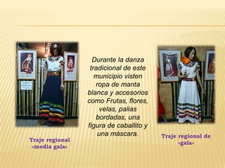 Durante la danza
tradicional de este
municipio visten
ropa de manta
blanca y accesorios
como Frutas, flores,
velas, palias
bordadas, una
figura de caballito y
una máscara.
Traje regional
«media gala»
Traje regional de
«gala»
 