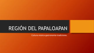REGIÓN DEL PAPALOAPAN 
Cultura-música-gastronomía-tradiciones. 
 