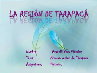 Nombre: Aracelli Vera Méndez
Tema: Primera región de Tarapacá
Asignatura: Historia.
 