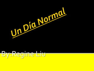 Un Día Normal  By:Regine Liu 