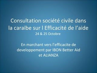 Consultation société civile dans la caraïbe sur l Efficacité de l’aide 24 & 25 Octobre  En marchant vers l’efficacite de developpement par IBON Better Aid et ALIANZA 