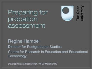 Preparing for
probation
assessment

Regine Hampel
Director for Postgraduate Studies
Centre for Research in Education and Educational
Technology

Developing as a Researcher, 19–20 March 2013
 