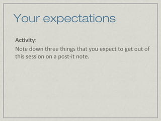 Your expectations
Activity:
Note down three things that you expect to get out of
this session on a post-it note.
 