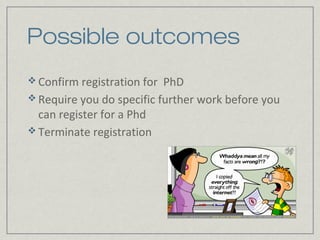 Possible outcomes
 Confirm registration for PhD
 Require you do specific further work before you
  can register for a Phd
 Terminate registration
 