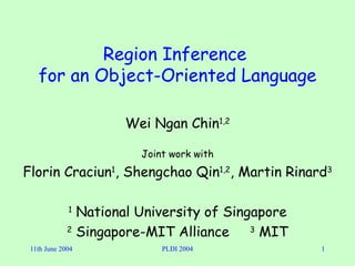 Region Inference  for an Object-Oriented Language Wei Ngan Chin 1,2 Joint work with Florin Craciun 1 , Shengchao Qin 1,2 , Martin Rinard 3 1  National University of Singapore 2  Singapore-MIT Alliance  3  MIT 
