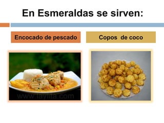 En Esmeraldas se sirven:
Encocado de pescado Copos de coco
 