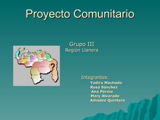 Proyecto Comunitario Grupo III Región Llanera Integrantes: Yadira Machado Rosa Sánchez   Ana Pernia   Mary Alvarado Amadeo Quintero 