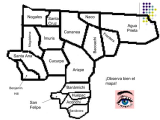 Nogales Ímuris Santa Ana Benjamín Hill Magdalena Agua Prieta Frontera Naco Cananea Santa Cruz Arizpe Bacoachi Cucurpe Baviácora Aconchi San Felipe Banámichi Huépac ¡Observa bien el mapa!
