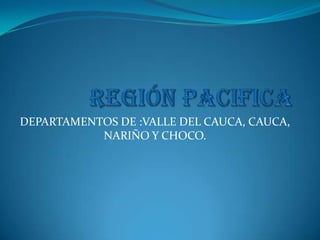 DEPARTAMENTOS DE :VALLE DEL CAUCA, CAUCA,
NARIÑO Y CHOCO.
 