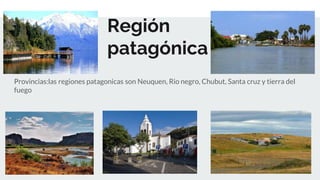 Región
patagónica
Provincias:las regiones patagonicas son Neuquen, Rio negro, Chubut, Santa cruz y tierra del
fuego
 