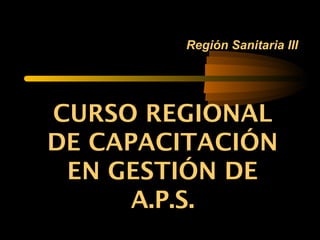 Región Sanitaria III
CURSO REGIONALCURSO REGIONAL
DE CAPACITACIÓNDE CAPACITACIÓN
EN GESTIÓN DEEN GESTIÓN DE
A.P.S.A.P.S.
 
