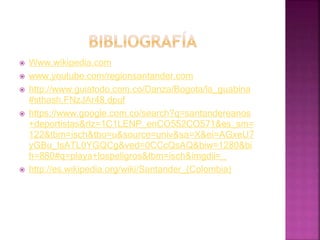  Www.wikipedia.com
 www.youtube.com/regionsantander.com
 http://www.guiatodo.com.co/Danza/Bogota/la_guabina
#sthash.FNzJAr48.dpuf
 https://www.google.com.co/search?q=santandereanos
+deportistas&rlz=1C1LENP_enCO552CO571&es_sm=
122&tbm=isch&tbo=u&source=univ&sa=X&ei=AGxeU7
yGBu_IsATL0YGQCg&ved=0CCcQsAQ&biw=1280&bi
h=880#q=playa+lospeligros&tbm=isch&imgdii=_
 http://es.wikipedia.org/wiki/Santander_(Colombia)
 