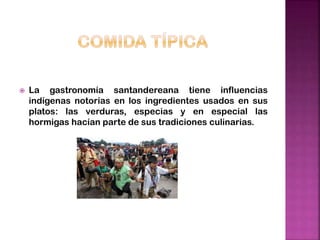  La gastronomía santandereana tiene influencias
indígenas notorias en los ingredientes usados en sus
platos: las verduras, especias y en especial las
hormigas hacían parte de sus tradiciones culinarias.
 