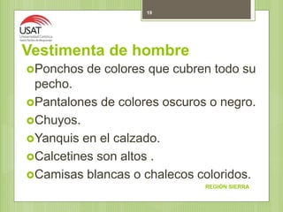 Vestimenta de hombre
Ponchos de colores que cubren todo su
pecho.
Pantalones de colores oscuros o negro.
Chuyos.
Yanquis en el calzado.
Calcetines son altos .
Camisas blancas o chalecos coloridos.
REGIÓN SIERRA
19
 