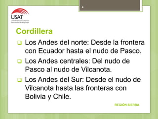 Cordillera
 Los Andes del norte: Desde la frontera
con Ecuador hasta el nudo de Pasco.
 Los Andes centrales: Del nudo de
Pasco al nudo de Vilcanota.
 Los Andes del Sur: Desde el nudo de
Vilcanota hasta las fronteras con
Bolivia y Chile.
REGIÓN SIERRA
4
 