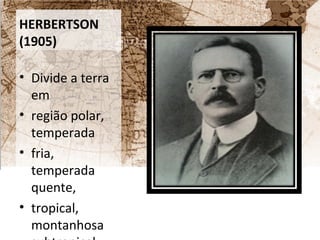 HERBERTSON 
(1905) 
• Divide a terra 
em 
• região polar, 
temperada 
• fria, 
temperada 
quente, 
• tropical, 
montanhosa 
subtropical, 
 