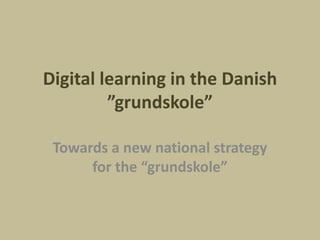 Digital learning in the Danish
         ”grundskole”

 Towards a new national strategy
      for the “grundskole”
 