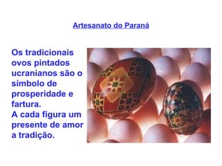 Artesanato do Paraná Os tradicionais ovos pintados ucranianos são o símbolo de prosperidade e fartura.   A cada figura um presente de amor a tradição.    
