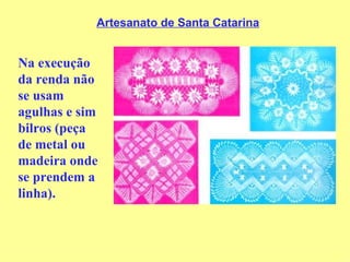 Artesanato de Santa Catarina Na execução da renda não se usam agulhas e sim bilros (peça de metal ou madeira onde se prendem a linha).  
