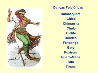 Danças Folclóricas   Bambaquerê   Chico   Chimarrita   Chula   Cielito Doadão Fandango Gato Puxirum Quero-Mana Tatu Tirana 