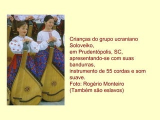 Crianças do grupo ucraniano Soloveiko,  em Prudentópolis, SC,  apresentando-se com suas bandurras,  instrumento de 55 cordas e som suave.  Foto: Rogério Monteiro (Também são eslavos)   