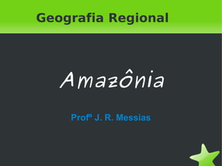 Geografia Regional




       Amazônia
        Profº J. R. Messias



                  
 