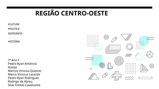 REGIÃO CENTRO-OESTE
•CULTURA
•POLITICA
•GEOGRAFIA
•HISTÓRIA
7º Ano F
Pedro Ryan Amâncio
Araújo
Marcos Vinicius Queiroz
Marco Vinicius Lacerda
Pedro Ryan Rodrigues
Rodrigo de Abreu
Silas Freitas Cavalcante
 