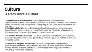 Cultura
4 Fatos sobre a cultura
1- Forte influência do Pantanal – A cultura pantaneira é muito presente,
especialmente no Mato Grosso e Mato Grosso do Sul. A música sertaneja raiz, a viola de
cocho e a culinária com pratos como a sopa paraguaia e a carne de jacaré refletem essa
influência.
2- Festas tradicionais – A região abriga celebrações importantes, como a Festa do
Divino Espírito Santo em Goiás, o Festival América do Sul Pantanal e a Cavalhada de
Pirenópolis, que reencena batalhas entre cristãos e mouros.
3- Culinária diversa e marcante – O Centro-Oeste tem pratos típicos únicos, como o
pequi (muito usado no arroz e na galinhada), a pamonha goiana, o pintado na brasa e o
empadão goiano.
4- Influência indígena e fronteiriça – A cultura indígena tem forte presença,
principalmente em Mato Grosso e Mato Grosso do Sul, onde vivem povos como os
Bororo, Xavante e Terena. Além disso, a proximidade com Paraguai e Bolívia traz
influências na música e na comida.t
 