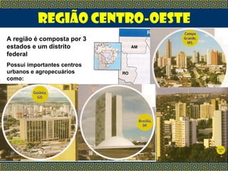 Região Centro-Oeste
A região é composta por 3
estados e um distrito
federal
Possui importantes centros
urbanos e agropecuários
como:
 