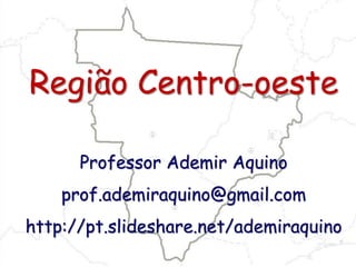 Região Centro-oeste
Professor Ademir Aquino
prof.ademiraquino@gmail.com
http://pt.slideshare.net/ademiraquino
 