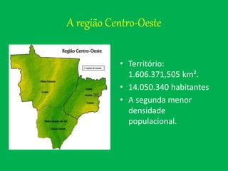 A região Centro-Oeste
• Território:
1.606.371,505 km².
• 14.050.340 habitantes
• A segunda menor
densidade
populacional.