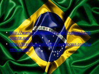 • http://www.redebrasileira.com/regioes/centr
ooeste.asp
• http://brasilbrasileiro1001.wordpress.com/ce
ntro-oeste/