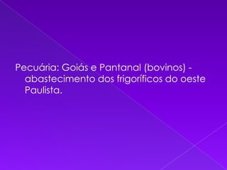 Pecuária: Goiás e Pantanal (bovinos) - abastecimento dos frigoríficos do oeste Paulista.