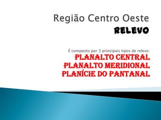 É composto por 3 principais tipos de relevo:
   Planalto Central
Planalto Meridional
Planície do Pantanal
 